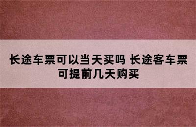 长途车票可以当天买吗 长途客车票可提前几天购买